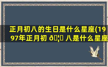正月初八的生日是什么星座(1997年正月初 🦉 八是什么星座)